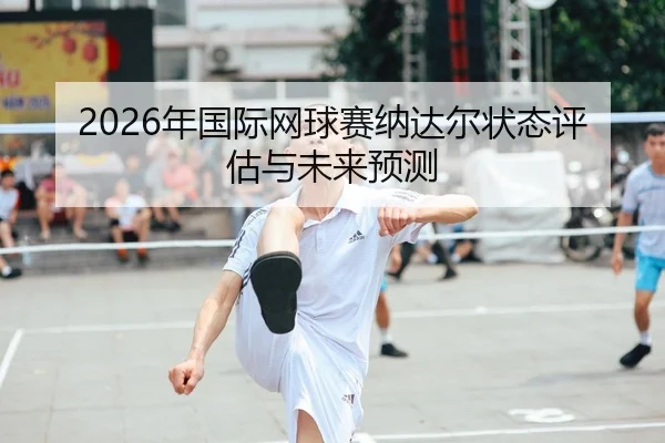 2026年国际网球赛纳达尔状态评估与未来预测