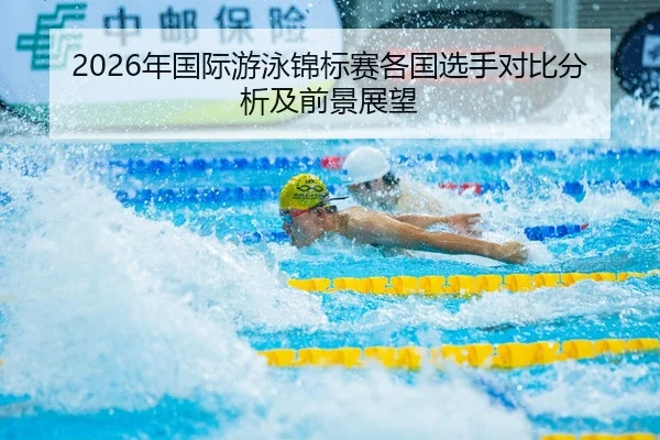 2026年国际游泳锦标赛各国选手对比分析及前景展望