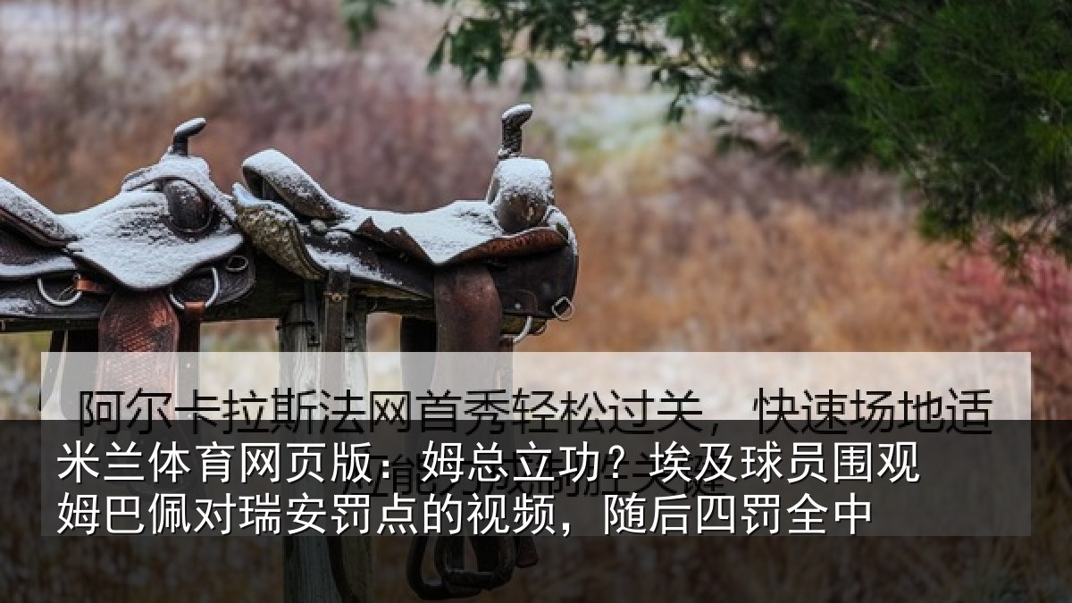 米兰体育网页版：姆总相关情况姆巴相关情况频，随后四罚全中