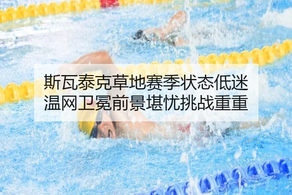 斯瓦泰克草地赛季状态低迷 温网卫冕前景堪忧挑战重重
