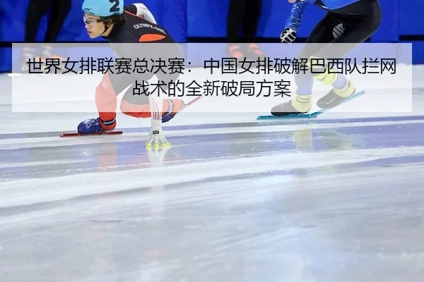 世界女排联赛总决赛：中国女排破解巴西队拦网战术的全新破局方案