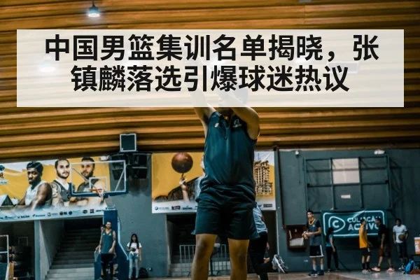 中国男篮集训名单揭晓，张镇麟落选引爆球迷热议