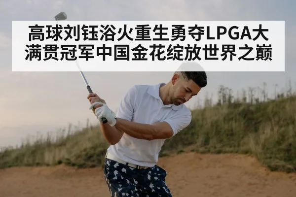 高球刘钰浴火重生勇夺LPGA大满贯冠军中国金花绽放世界之巅