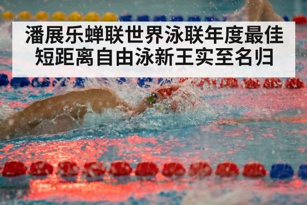 潘展乐蝉联世界泳联年度最佳短距离自由泳新王实至名归